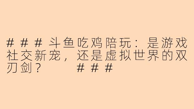 ###斗鱼吃鸡陪玩：是游戏社交新宠，还是虚拟世界的双刃剑？

###