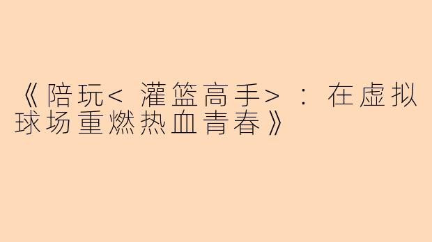 《陪玩<灌篮高手>：在虚拟球场重燃热血青春》