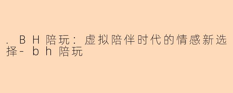 .BH陪玩：虚拟陪伴时代的情感新选择-bh陪玩