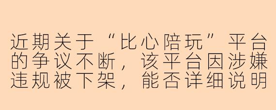 近期关于“比心陪玩”平台的争议不断，该平台因涉嫌违规被下架，能否详细说明具体情况及后续影响？