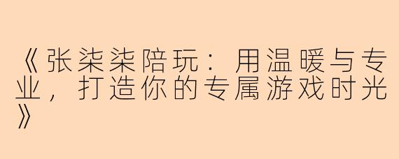 《张柒柒陪玩：用温暖与专业，打造你的专属游戏时光》