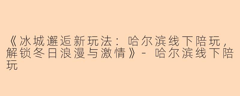 《冰城邂逅新玩法：哈尔滨线下陪玩，解锁冬日浪漫与激情》-哈尔滨线下陪玩
