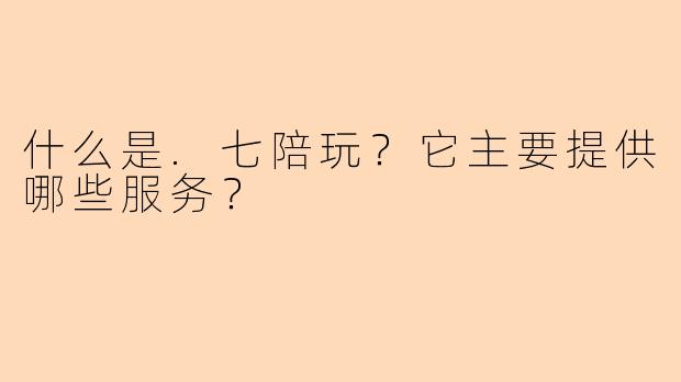 什么是.七陪玩？它主要提供哪些服务？