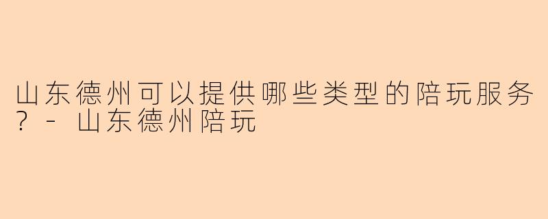 山东德州可以提供哪些类型的陪玩服务？-山东德州陪玩