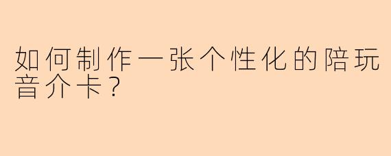 如何制作一张个性化的陪玩音介卡？