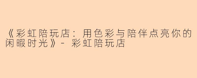 《彩虹陪玩店：用色彩与陪伴点亮你的闲暇时光》-彩虹陪玩店