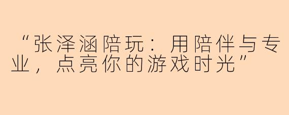 “张泽涵陪玩：用陪伴与专业，点亮你的游戏时光”