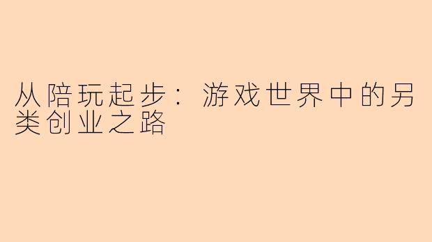 从陪玩起步：游戏世界中的另类创业之路