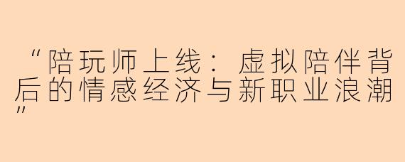 “陪玩师上线：虚拟陪伴背后的情感经济与新职业浪潮”