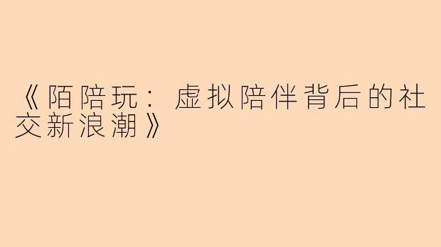 《陌陪玩：虚拟陪伴背后的社交新浪潮》