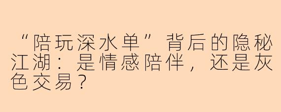 “陪玩深水单”背后的隐秘江湖：是情感陪伴，还是灰色交易？