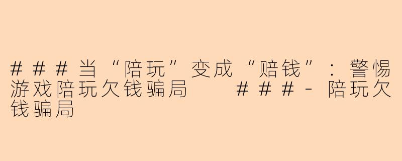 ###当“陪玩”变成“赔钱”：警惕游戏陪玩欠钱骗局

###-陪玩欠钱骗局