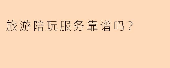 旅游陪玩服务靠谱吗？