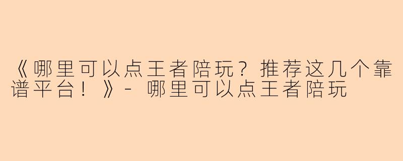 《哪里可以点王者陪玩？推荐这几个靠谱平台！》-哪里可以点王者陪玩