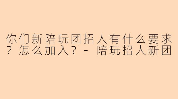 你们新陪玩团招人有什么要求？怎么加入？-陪玩招人新团