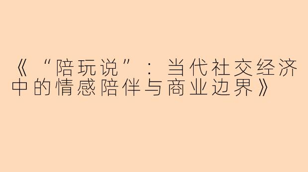 《“陪玩说”：当代社交经济中的情感陪伴与商业边界》