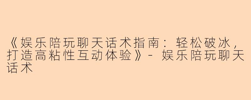 《娱乐陪玩聊天话术指南：轻松破冰，打造高粘性互动体验》-娱乐陪玩聊天话术