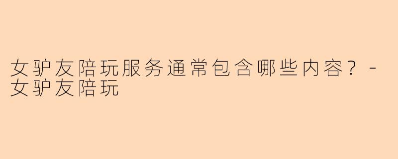 女驴友陪玩服务通常包含哪些内容？-女驴友陪玩
