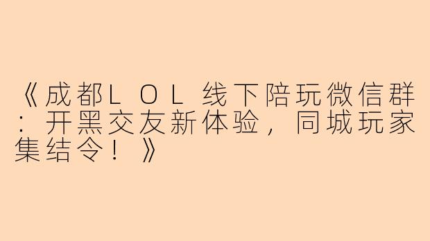 《成都LOL线下陪玩微信群：开黑交友新体验，同城玩家集结令！》