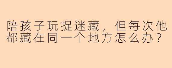 陪孩子玩捉迷藏，但每次他都藏在同一个地方怎么办？