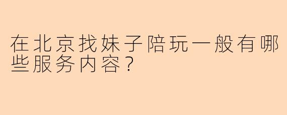 在北京找妹子陪玩一般有哪些服务内容？