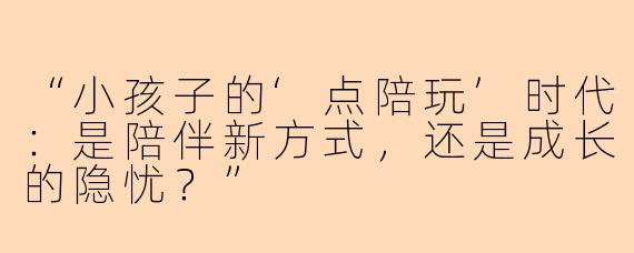 “小孩子的‘点陪玩’时代：是陪伴新方式，还是成长的隐忧？”
