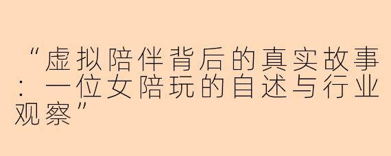 “虚拟陪伴背后的真实故事：一位女陪玩的自述与行业观察”