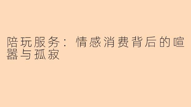 陪玩服务：情感消费背后的喧嚣与孤寂