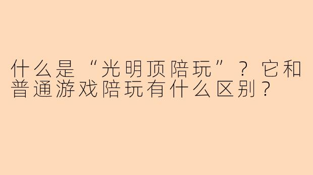什么是“光明顶陪玩”？它和普通游戏陪玩有什么区别？