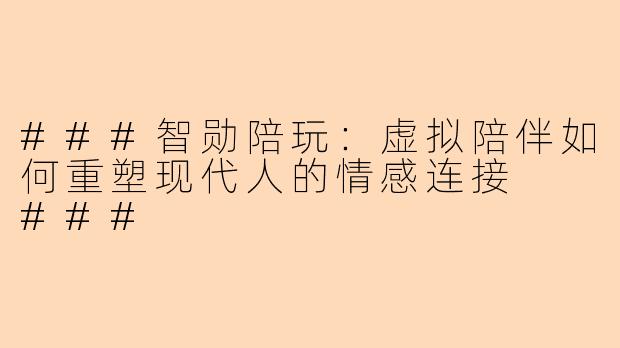 ###智勋陪玩：虚拟陪伴如何重塑现代人的情感连接

###