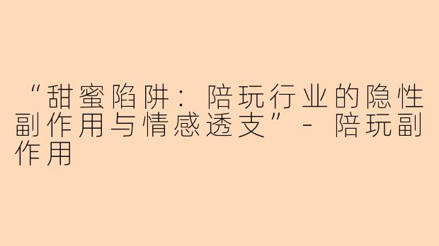 “甜蜜陷阱：陪玩行业的隐性副作用与情感透支”-陪玩副作用
