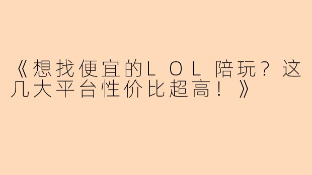 《想找便宜的LOL陪玩？这几大平台性价比超高！》