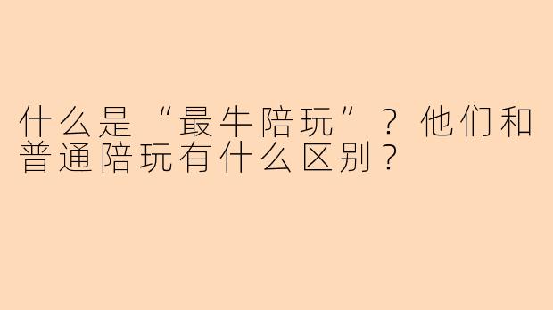 什么是“最牛陪玩”？他们和普通陪玩有什么区别？