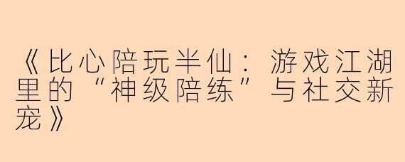 《比心陪玩半仙：游戏江湖里的“神级陪练”与社交新宠》