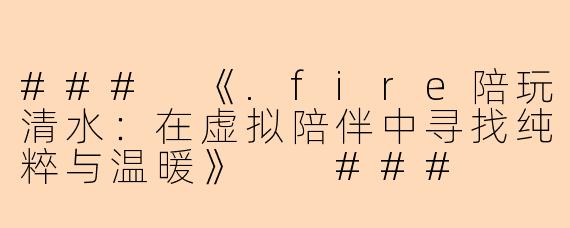 ###
《.fire陪玩清水：在虚拟陪伴中寻找纯粹与温暖》

###