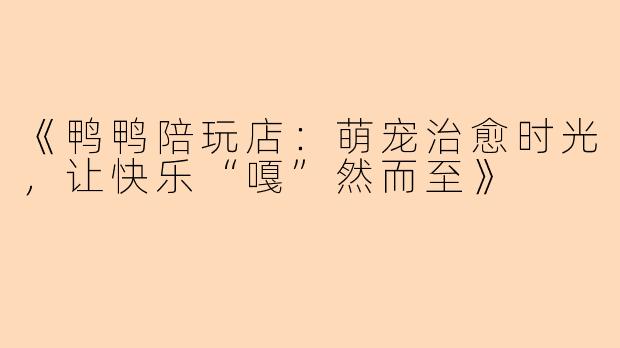 《鸭鸭陪玩店：萌宠治愈时光，让快乐“嘎”然而至》