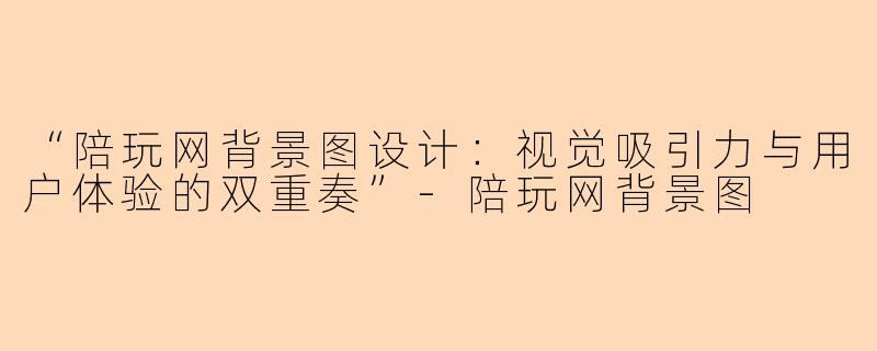 “陪玩网背景图设计：视觉吸引力与用户体验的双重奏”