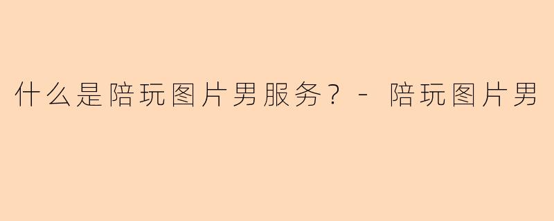 什么是陪玩图片男服务？-陪玩图片男
