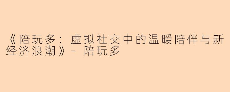 《陪玩多：虚拟社交中的温暖陪伴与新经济浪潮》-陪玩多