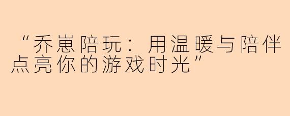 “乔崽陪玩：用温暖与陪伴点亮你的游戏时光”