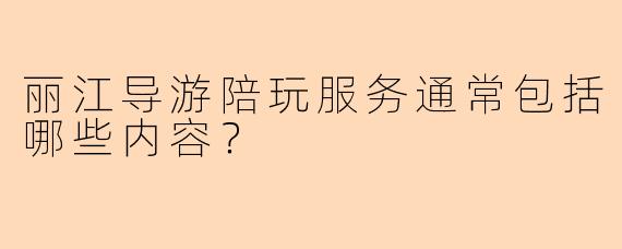 丽江导游陪玩服务通常包括哪些内容?