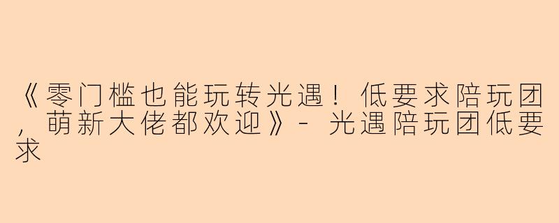 《零门槛也能玩转光遇！低要求陪玩团，萌新大佬都欢迎》