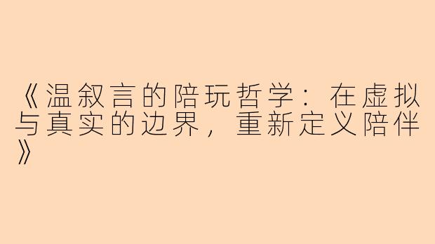 《温叙言的陪玩哲学：在虚拟与真实的边界，重新定义陪伴》