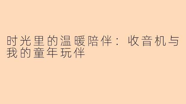 时光里的温暖陪伴：收音机与我的童年玩伴