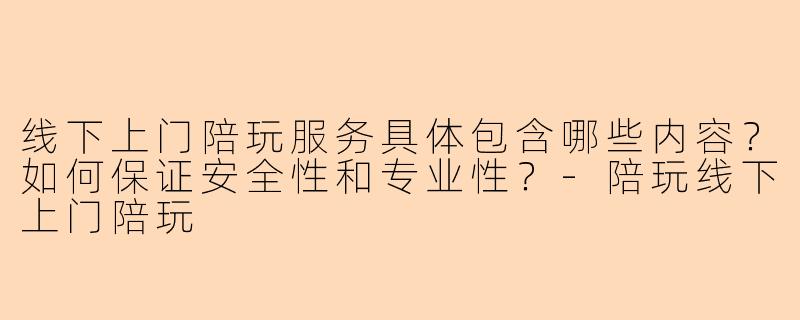 线下上门陪玩服务具体包含哪些内容？如何保证安全性和专业性？-陪玩线下上门陪玩