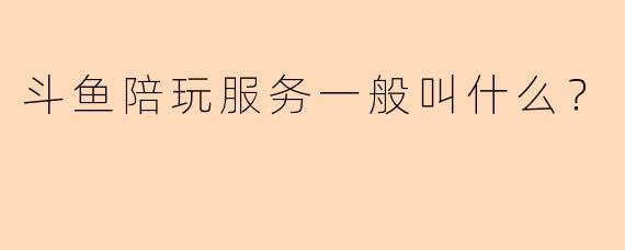 斗鱼陪玩服务一般叫什么？
