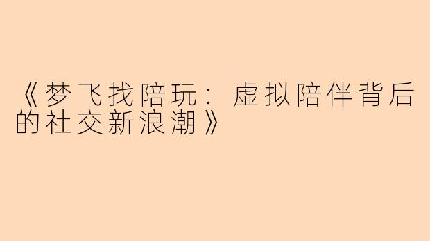 《梦飞找陪玩：虚拟陪伴背后的社交新浪潮》