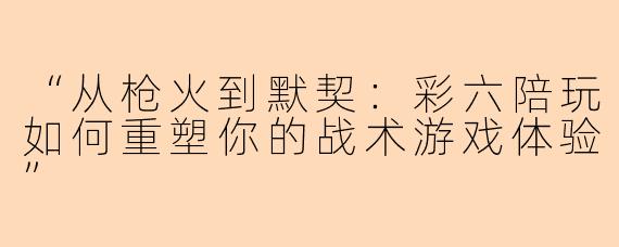 “从枪火到默契：彩六陪玩如何重塑你的战术游戏体验”
