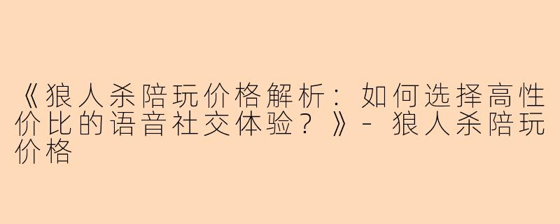 《狼人杀陪玩价格解析：如何选择高性价比的语音社交体验？》-狼人杀陪玩价格