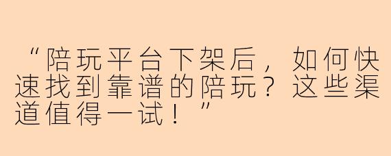 “陪玩平台下架后，如何快速找到靠谱的陪玩？这些渠道值得一试！”